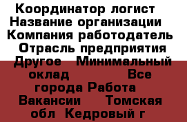 Координатор-логист › Название организации ­ Компания-работодатель › Отрасль предприятия ­ Другое › Минимальный оклад ­ 40 000 - Все города Работа » Вакансии   . Томская обл.,Кедровый г.